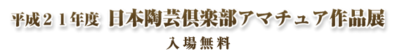 平成２１年度 日本陶芸倶楽部 アマチュア作品展（入場無料）