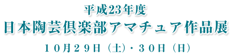 平成２３年度 日本陶芸倶楽部 アマチュア作品展 １０月２９日（土）・３０日（日）
