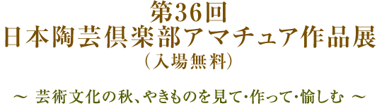 第36回 日本陶芸倶楽部アマチュア作品展（入場無料）～ 芸術文化の秋、やきものを見て・作って・愉しむ ～