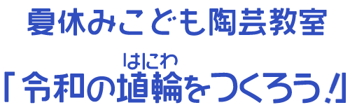 夏休みこども陶芸教室 令和の埴輪をつくろう!