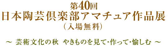 第40回 日本陶芸倶楽部アマチュア作品展（入場無料）～ 芸術文化の秋、やきものを見て・作って・愉しむ ～