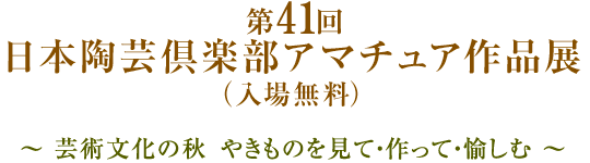 第41回 日本陶芸倶楽部アマチュア作品展（入場無料）～ 芸術文化の秋、やきものを見て・作って・愉しむ ～