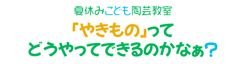 夏休みこども陶芸教室 「やきもの」ってどうやってできるのかなぁ?